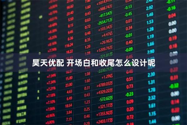 昊天优配 开场白和收尾怎么设计呢