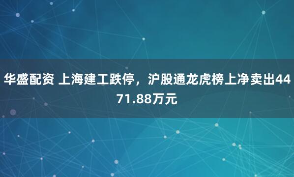 华盛配资 上海建工跌停，沪股通龙虎榜上净卖出4471.88万元