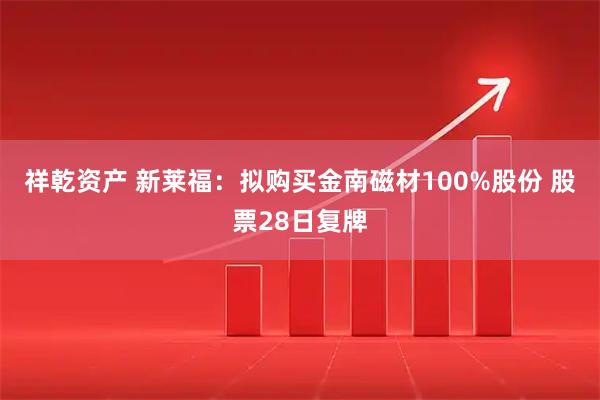 祥乾资产 新莱福：拟购买金南磁材100%股份 股票28日复牌