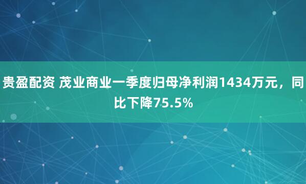 贵盈配资 茂业商业一季度归母净利润1434万元，同比下降75.5%