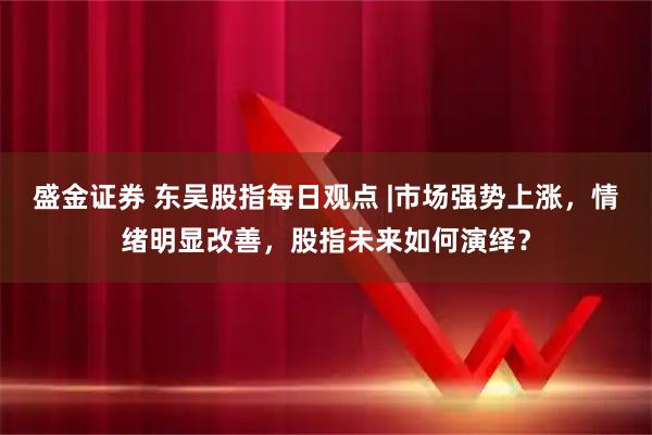 盛金证券 东吴股指每日观点 |市场强势上涨，情绪明显改善，股指未来如何演绎？