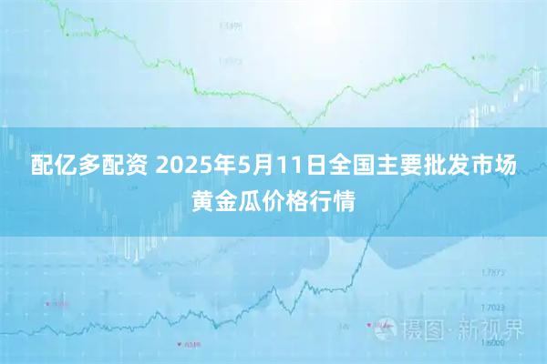 配亿多配资 2025年5月11日全国主要批发市场黄金瓜价格行情