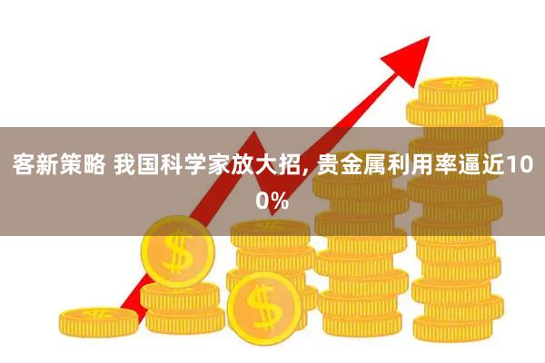 客新策略 我国科学家放大招, 贵金属利用率逼近100%