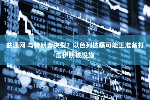 益通网 与特朗普决裂？以色列被曝可能正准备打击伊朗核设施