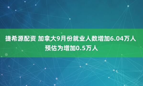 捷希源配资 加拿大9月份就业人数增加6.04万人 预估为增加0.5万人
