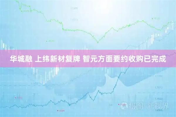 华城融 上纬新材复牌 智元方面要约收购已完成