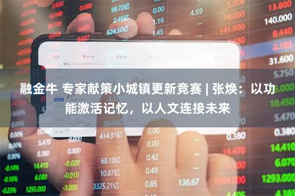 融金牛 专家献策小城镇更新竞赛 | 张焕：以功能激活记忆，以人文连接未来