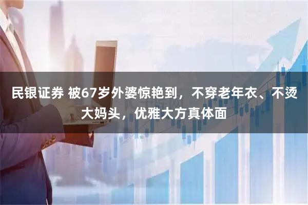 民银证券 被67岁外婆惊艳到，不穿老年衣、不烫大妈头，优雅大方真体面