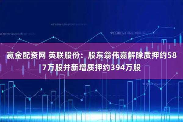 赢金配资网 英联股份：股东翁伟嘉解除质押约587万股并新增质押约394万股