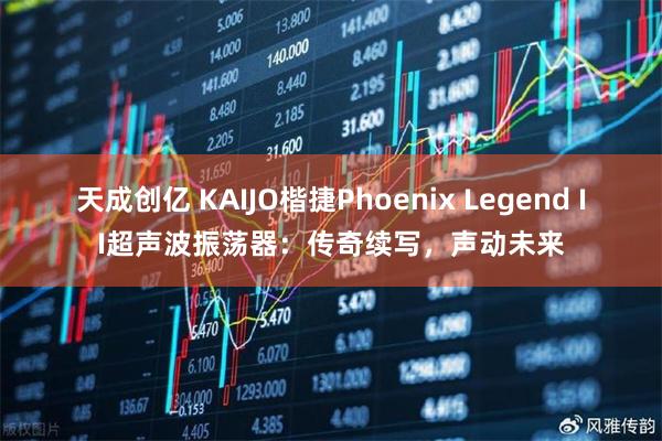 天成创亿 KAIJO楷捷Phoenix Legend II超声波振荡器：传奇续写，声动未来