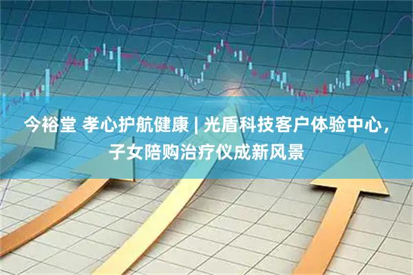 今裕堂 孝心护航健康 | 光盾科技客户体验中心，子女陪购治疗仪成新风景