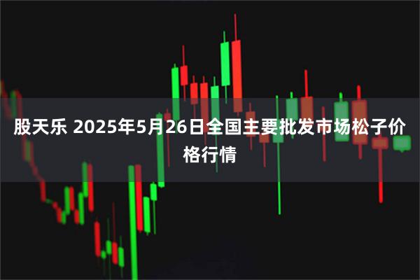 股天乐 2025年5月26日全国主要批发市场松子价格行情