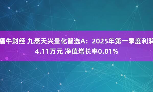 福牛财经 九泰天兴量化智选A：2025年第一季度利润4.11万元 净值增长率0.01%