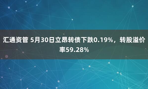 汇通资管 5月30日立昂转债下跌0.19%，转股溢价率59.28%