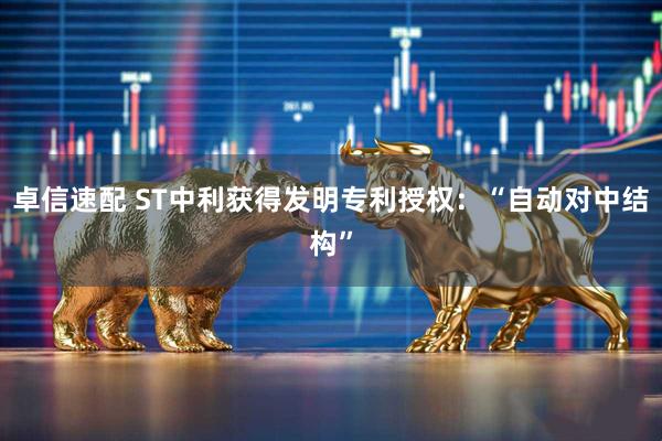 卓信速配 ST中利获得发明专利授权：“自动对中结构”