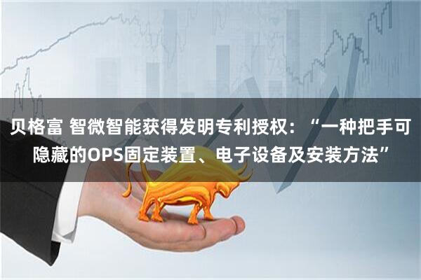 贝格富 智微智能获得发明专利授权：“一种把手可隐藏的OPS固定装置、电子设备及安装方法”