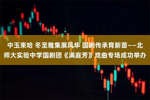 中玉束哈 冬至雅集展风华 国剧传承育新苗——北师大实验中学国剧团《满庭芳》戏曲专场成功举办