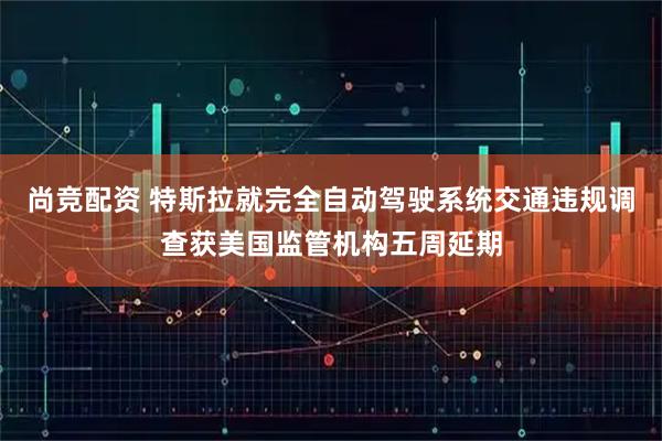 尚竞配资 特斯拉就完全自动驾驶系统交通违规调查获美国监管机构五周延期