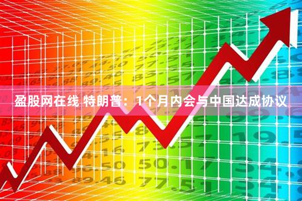 盈股网在线 特朗普：1个月内会与中国达成协议