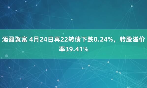 添盈聚富 4月24日再22转债下跌0.24%，转股溢价率39.41%