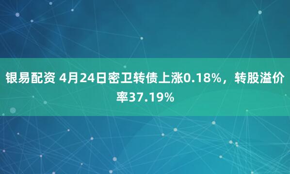 银易配资 4月24日密卫转债上涨0.18%，转股溢价率37.19%