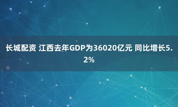长城配资 江西去年GDP为36020亿元 同比增长5.2%