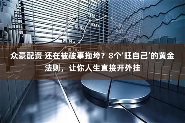 众豪配资 还在被破事拖垮？8个‘旺自己’的黄金法则，让你人生直接开外挂