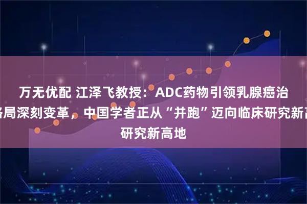 万无优配 江泽飞教授：ADC药物引领乳腺癌治疗格局深刻变革，中国学者正从“并跑”迈向临床研究新高地