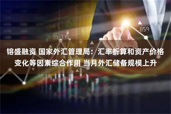 镕盛融资 国家外汇管理局：汇率折算和资产价格变化等因素综合作用 当月外汇储备规模上升