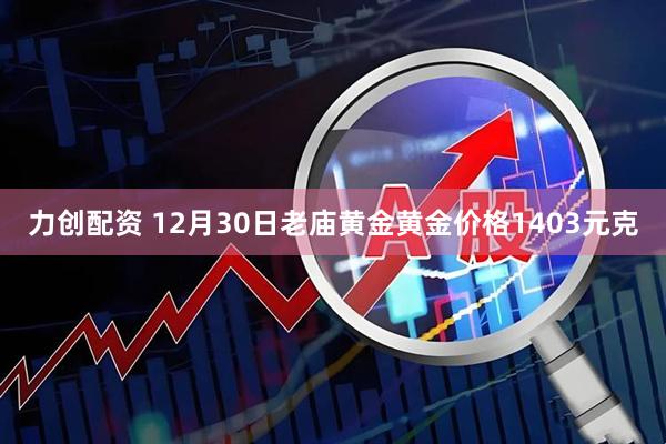 力创配资 12月30日老庙黄金黄金价格1403元克