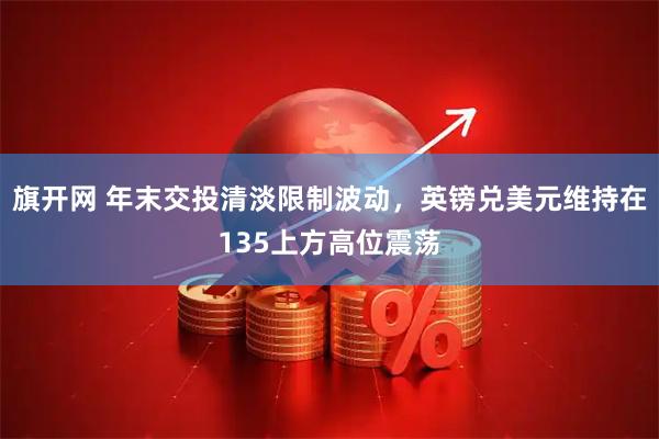 旗开网 年末交投清淡限制波动，英镑兑美元维持在135上方高位震荡