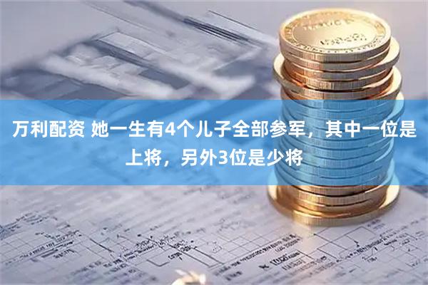 万利配资 她一生有4个儿子全部参军，其中一位是上将，另外3位是少将
