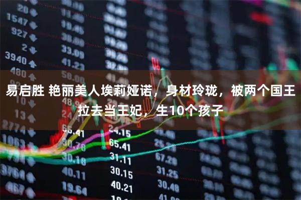 易启胜 艳丽美人埃莉娅诺，身材玲珑，被两个国王拉去当王妃，生10个孩子