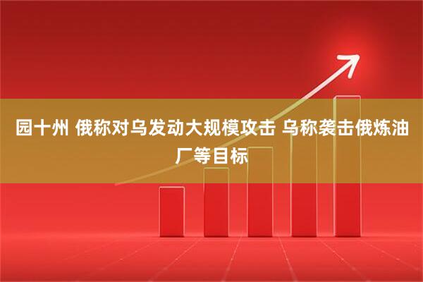 园十州 俄称对乌发动大规模攻击 乌称袭击俄炼油厂等目标