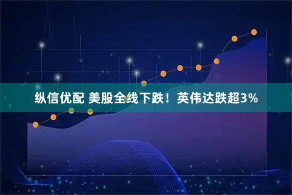纵信优配 美股全线下跌！英伟达跌超3%