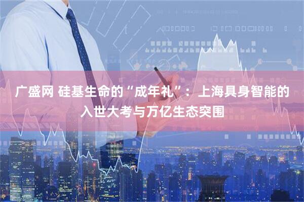 广盛网 硅基生命的“成年礼”：上海具身智能的入世大考与万亿生态突围