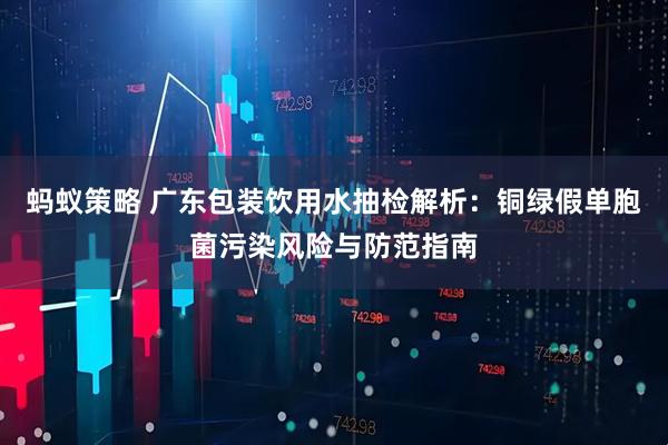 蚂蚁策略 广东包装饮用水抽检解析：铜绿假单胞菌污染风险与防范指南