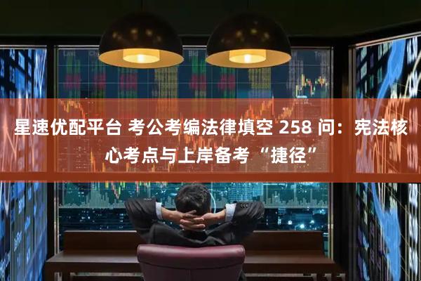 星速优配平台 考公考编法律填空 258 问：宪法核心考点与上岸备考 “捷径”