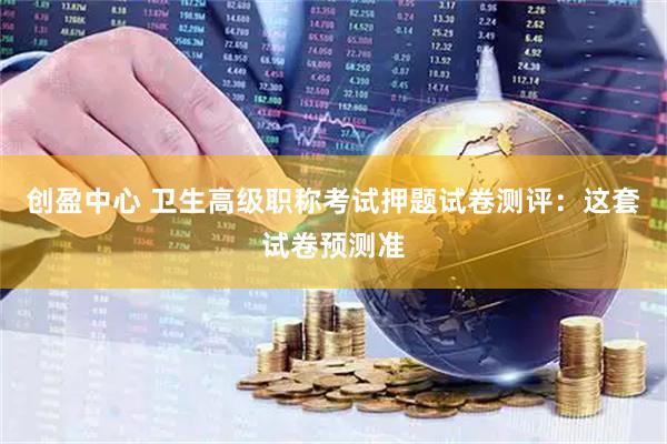 创盈中心 卫生高级职称考试押题试卷测评：这套试卷预测准