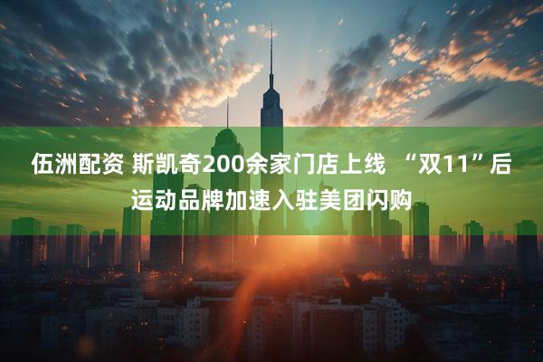 伍洲配资 斯凯奇200余家门店上线 “双11”后运动品牌加速入驻美团闪购