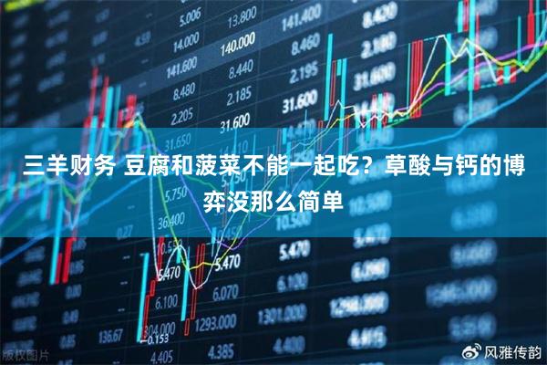 三羊财务 豆腐和菠菜不能一起吃？草酸与钙的博弈没那么简单