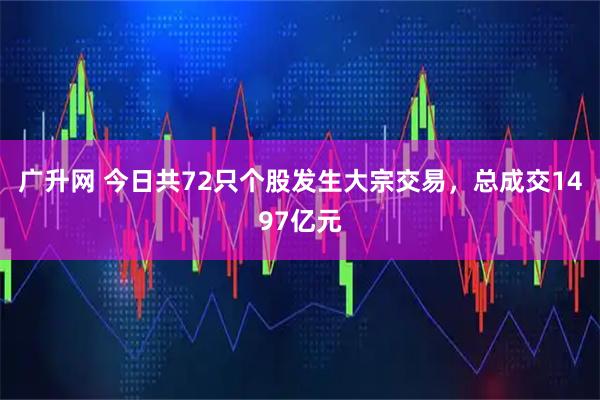 广升网 今日共72只个股发生大宗交易，总成交1497亿元