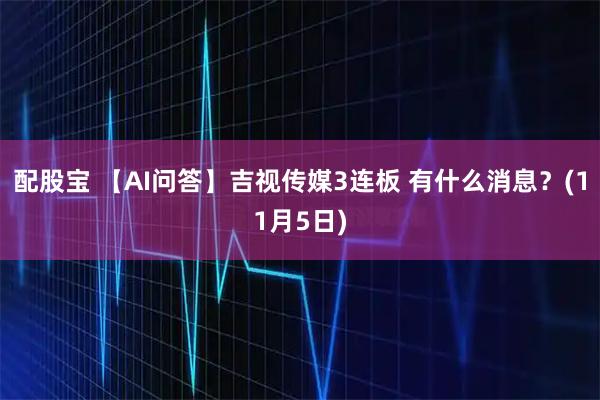配股宝 【AI问答】吉视传媒3连板 有什么消息？(11月5日)