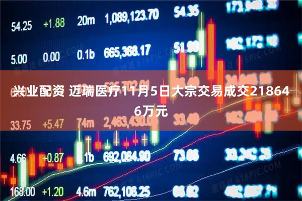 兴业配资 迈瑞医疗11月5日大宗交易成交218646万元