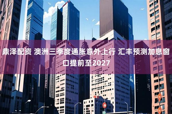 鼎泽配资 澳洲三季度通胀意外上行 汇丰预测加息窗口提前至2027
