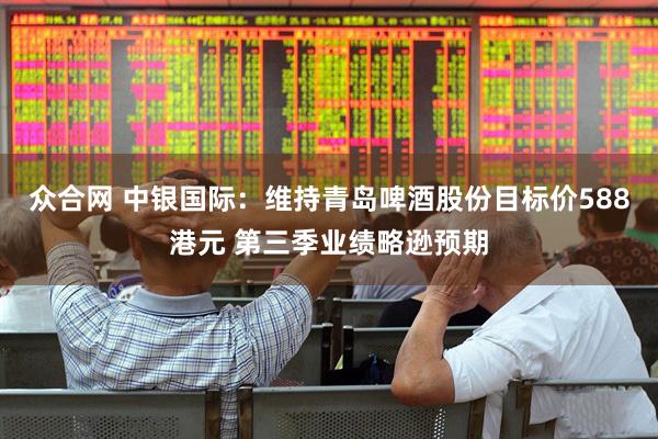 众合网 中银国际：维持青岛啤酒股份目标价588港元 第三季业绩略逊预期