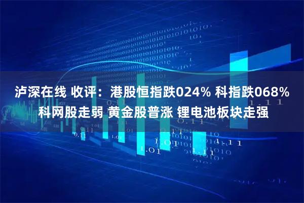 泸深在线 收评：港股恒指跌024% 科指跌068% 科网股走弱 黄金股普涨 锂电池板块走强