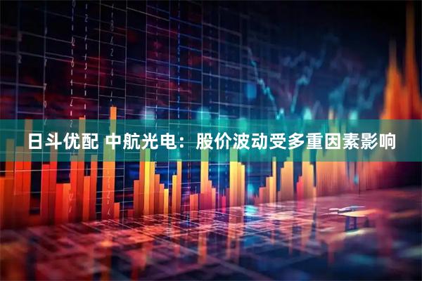 日斗优配 中航光电：股价波动受多重因素影响