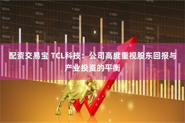 配资交易宝 TCL科技：公司高度重视股东回报与产业投资的平衡