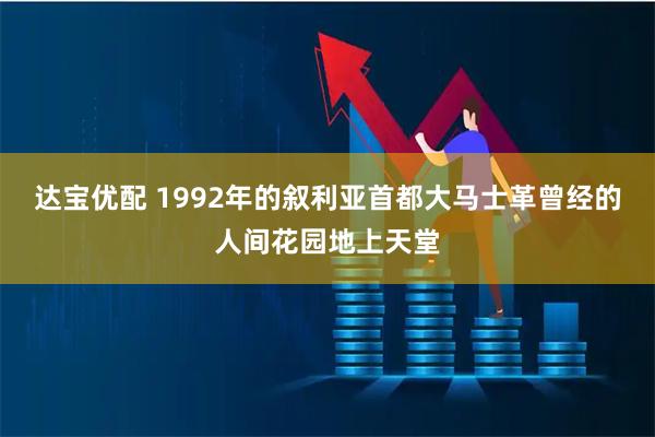 达宝优配 1992年的叙利亚首都大马士革曾经的人间花园地上天堂